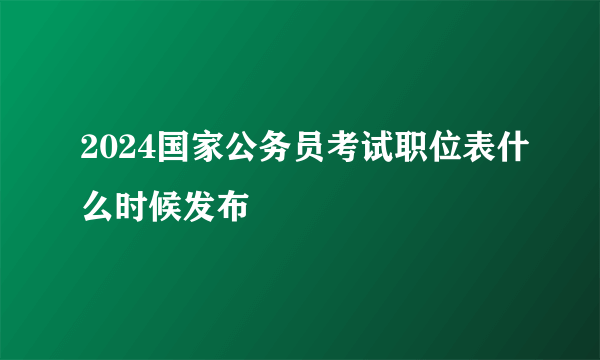 2024国家公务员考试职位表什么时候发布