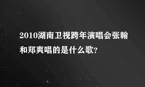 2010湖南卫视跨年演唱会张翰和郑爽唱的是什么歌？