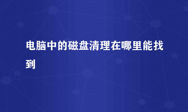 电脑中的磁盘清理在哪里能找到