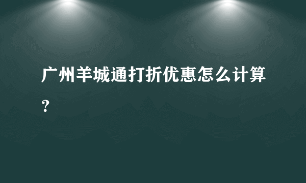 广州羊城通打折优惠怎么计算？