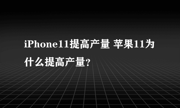 iPhone11提高产量 苹果11为什么提高产量？