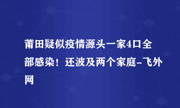 莆田疑似疫情源头一家4口全部感染！还波及两个家庭-飞外网