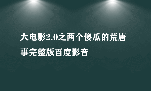 大电影2.0之两个傻瓜的荒唐事完整版百度影音