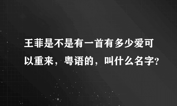 王菲是不是有一首有多少爱可以重来，粤语的，叫什么名字？