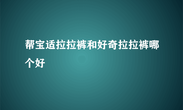 帮宝适拉拉裤和好奇拉拉裤哪个好