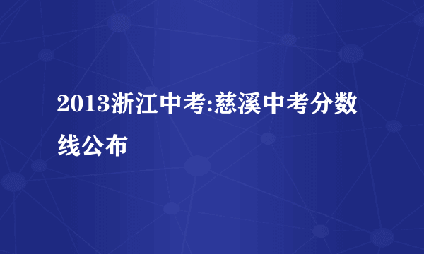 2013浙江中考:慈溪中考分数线公布