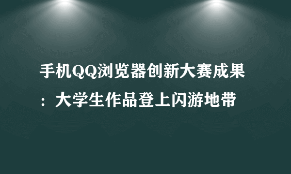 手机QQ浏览器创新大赛成果：大学生作品登上闪游地带