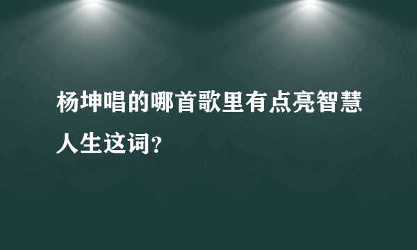 杨坤唱的哪首歌里有点亮智慧人生这词？