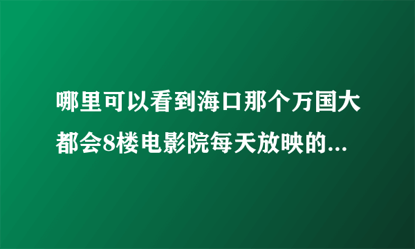 哪里可以看到海口那个万国大都会8楼电影院每天放映的电影和时间？