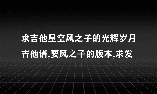 求吉他星空风之子的光辉岁月吉他谱,要风之子的版本,求发