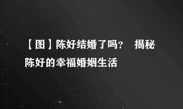 【图】陈好结婚了吗？  揭秘陈好的幸福婚姻生活