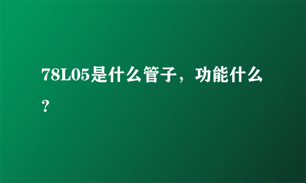 78L05是什么管子，功能什么？