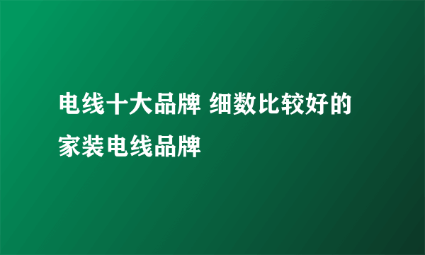 电线十大品牌 细数比较好的家装电线品牌