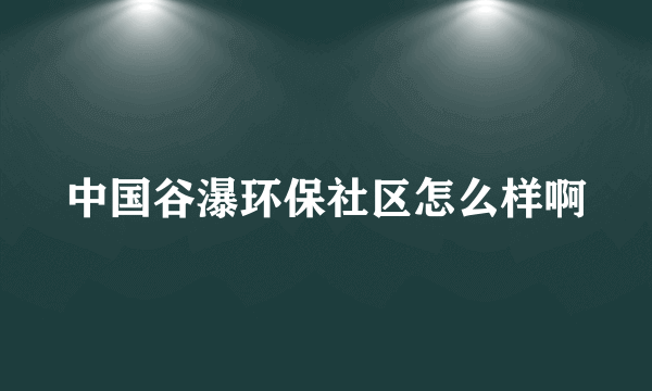 中国谷瀑环保社区怎么样啊