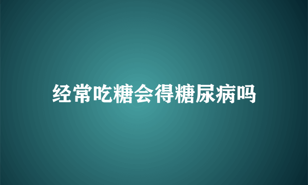 经常吃糖会得糖尿病吗