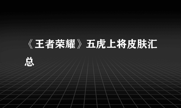 《王者荣耀》五虎上将皮肤汇总