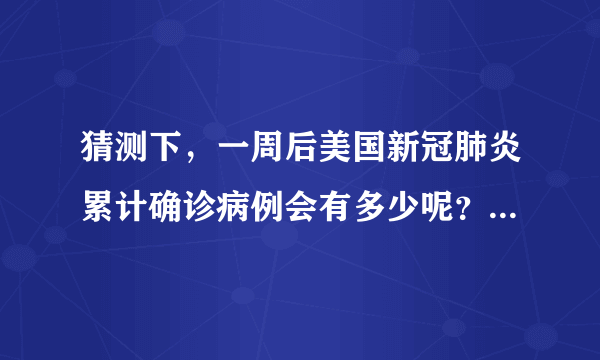 猜测下，一周后美国新冠肺炎累计确诊病例会有多少呢？30万、40万？