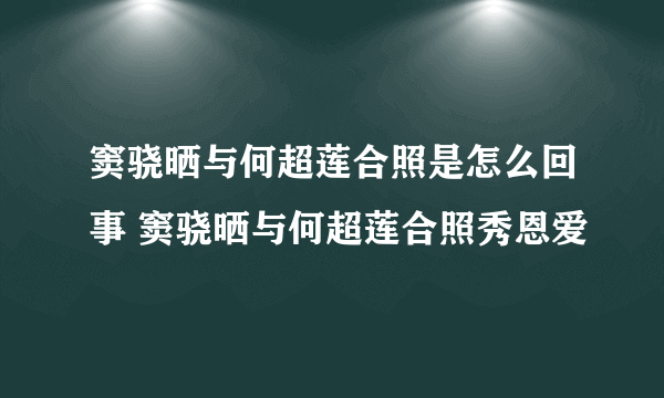 窦骁晒与何超莲合照是怎么回事 窦骁晒与何超莲合照秀恩爱