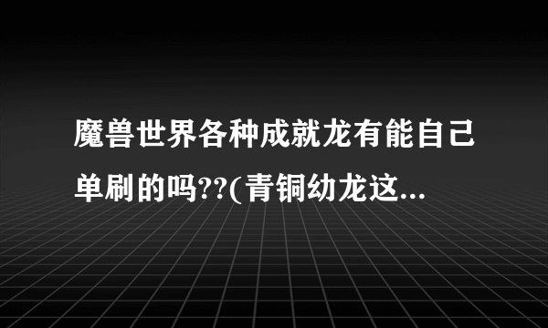 魔兽世界各种成就龙有能自己单刷的吗??(青铜幼龙这种就算了)，LZ是兽王猎人，装等刚刚500出头…