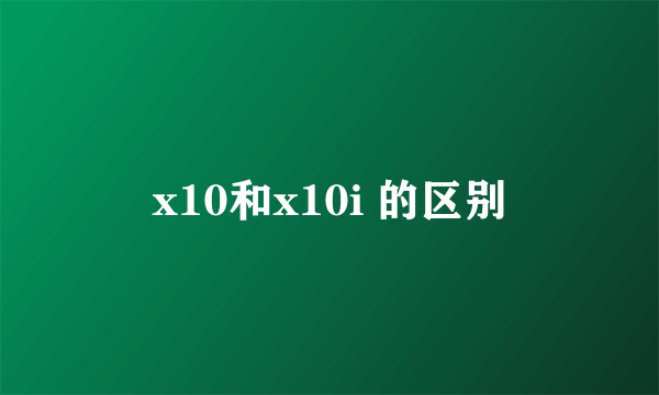 x10和x10i 的区别