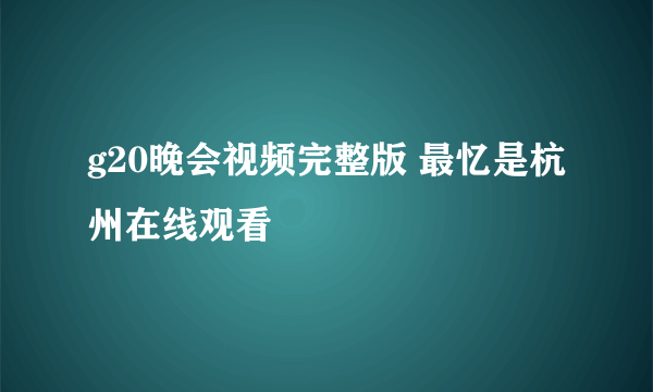 g20晚会视频完整版 最忆是杭州在线观看