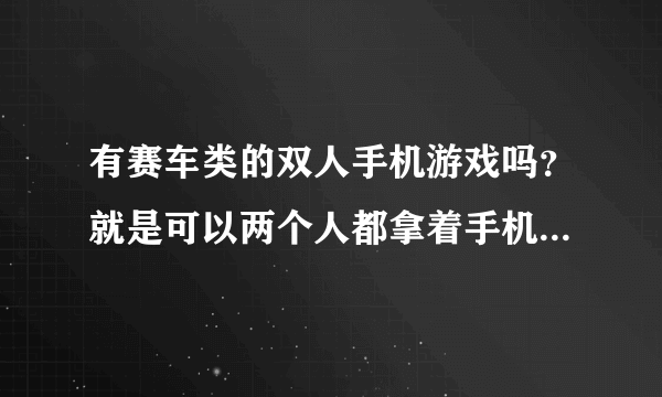 有赛车类的双人手机游戏吗？就是可以两个人都拿着手机在一起比赛的那种