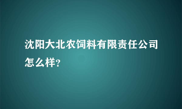 沈阳大北农饲料有限责任公司怎么样？