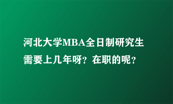 河北大学MBA全日制研究生需要上几年呀？在职的呢？