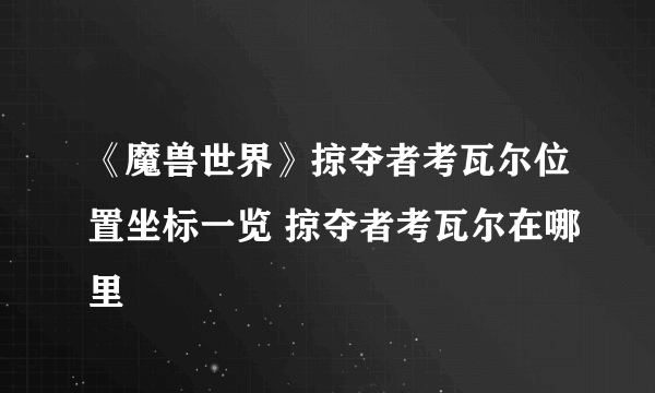 《魔兽世界》掠夺者考瓦尔位置坐标一览 掠夺者考瓦尔在哪里