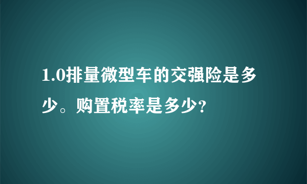 1.0排量微型车的交强险是多少。购置税率是多少？