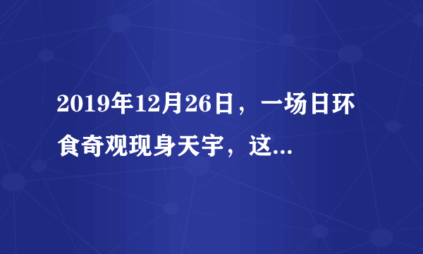 2019年12月26日，一场日环食奇观现身天宇，这是本年度最后一次日食天象。关于观看日食，以下说法正确的是（　　）A.我们不能用肉眼直接看太阳，因为它太亮了会灼伤视网膜B.我们可以用肉眼直接盯着看太阳C.我们可以用望远镜观看看日食