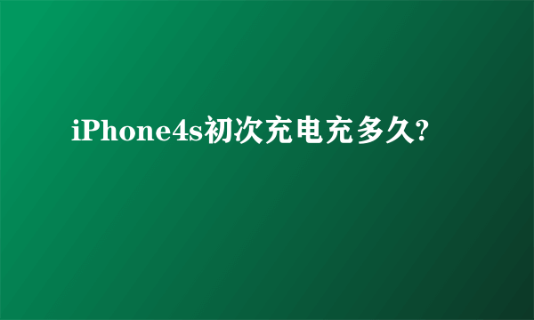 iPhone4s初次充电充多久?