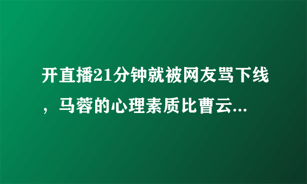 开直播21分钟就被网友骂下线，马蓉的心理素质比曹云金差远了，你怎么看？