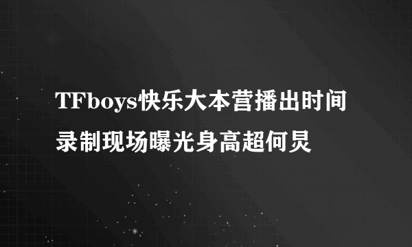 TFboys快乐大本营播出时间 录制现场曝光身高超何炅