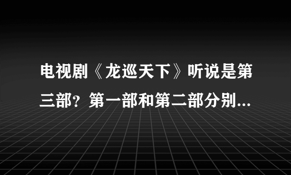 电视剧《龙巡天下》听说是第三部？第一部和第二部分别是什么？求观看地址？