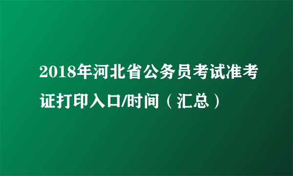 2018年河北省公务员考试准考证打印入口/时间（汇总）