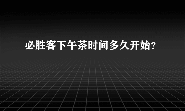 必胜客下午茶时间多久开始？