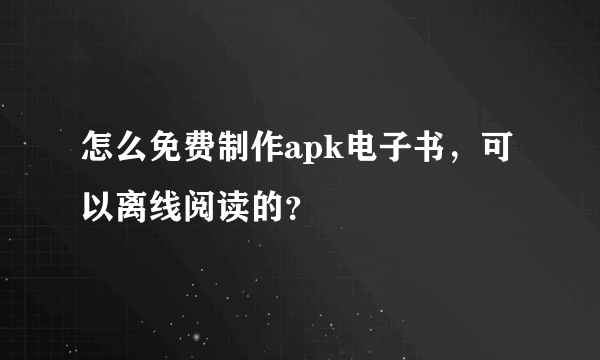 怎么免费制作apk电子书，可以离线阅读的？