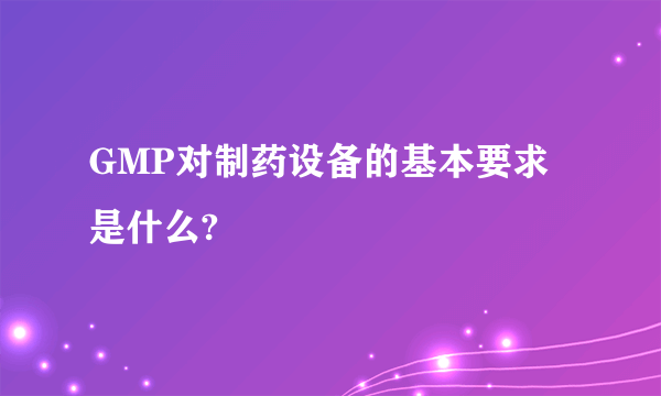 GMP对制药设备的基本要求是什么?