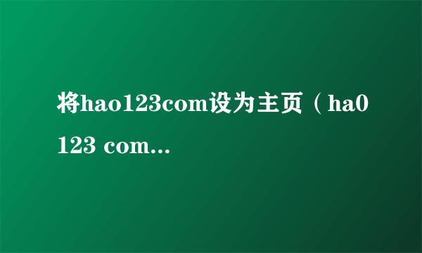 将hao123com设为主页（ha0123 com设为主页）