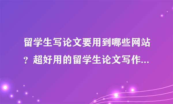 留学生写论文要用到哪些网站？超好用的留学生论文写作网站推荐！