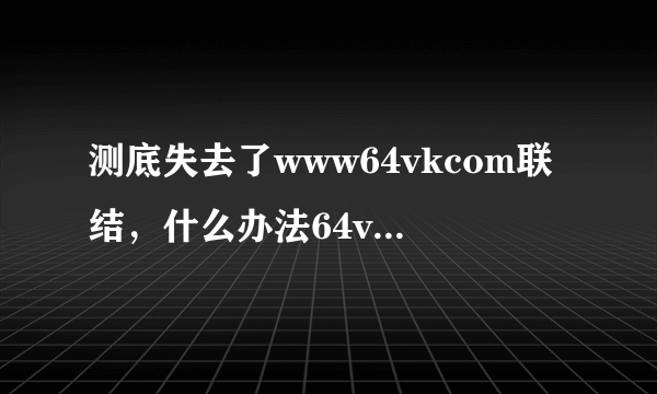 测底失去了www64vkcom联结，什么办法64vk可以com解决