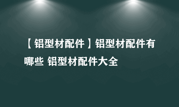 【铝型材配件】铝型材配件有哪些 铝型材配件大全