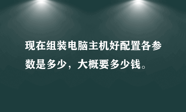 现在组装电脑主机好配置各参数是多少，大概要多少钱。