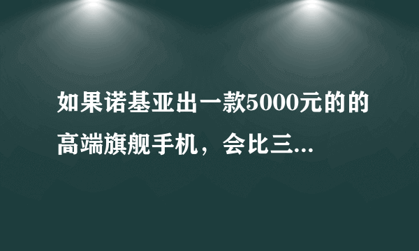 如果诺基亚出一款5000元的的高端旗舰手机，会比三星苹果卖得火吗？