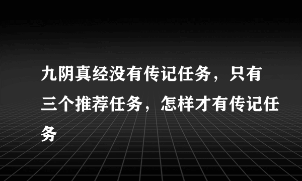 九阴真经没有传记任务，只有三个推荐任务，怎样才有传记任务