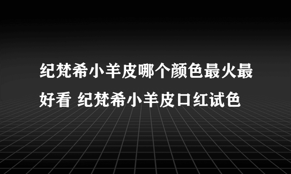 纪梵希小羊皮哪个颜色最火最好看 纪梵希小羊皮口红试色