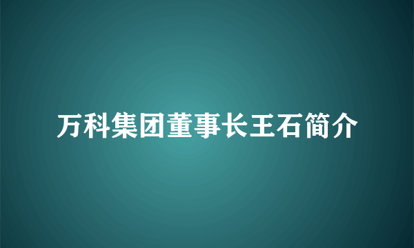 万科集团董事长王石简介