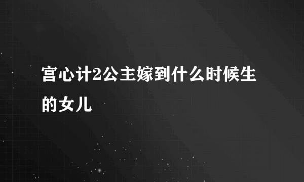 宫心计2公主嫁到什么时候生的女儿