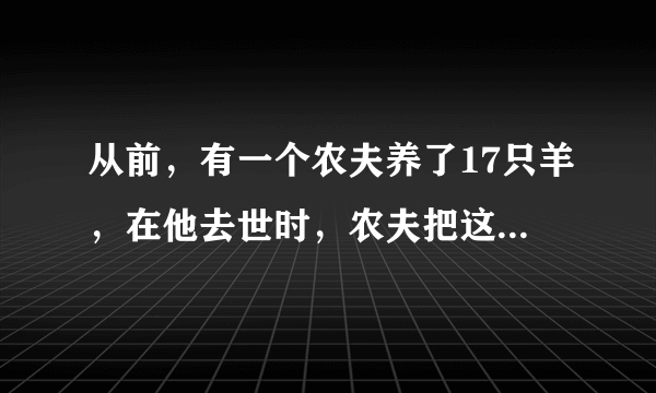 从前，有一个农夫养了17只羊，在他去世时，农夫把这17只羊分给他的三个儿子，大儿子说他要分得总数的？